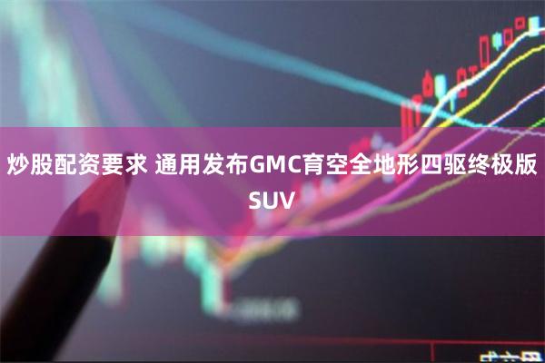 炒股配资要求 通用发布GMC育空全地形四驱终极版SUV