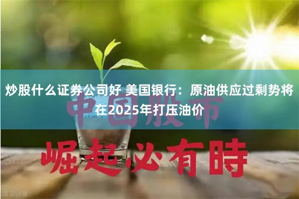 炒股什么证券公司好 美国银行：原油供应过剩势将在2025年打压油价