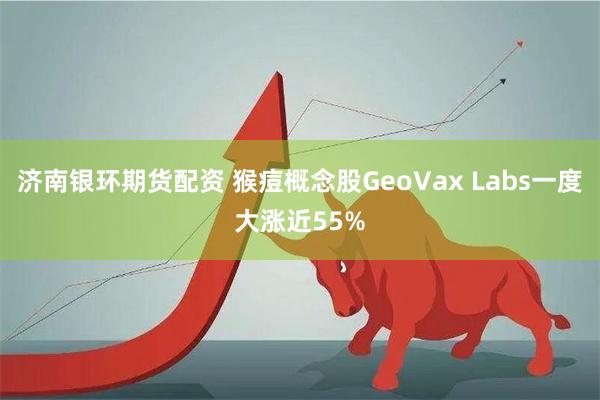 济南银环期货配资 猴痘概念股GeoVax Labs一度大涨近55%