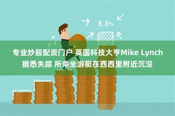 专业炒股配资门户 英国科技大亨Mike Lynch据悉失踪 所乘坐游艇在西西里附近沉没