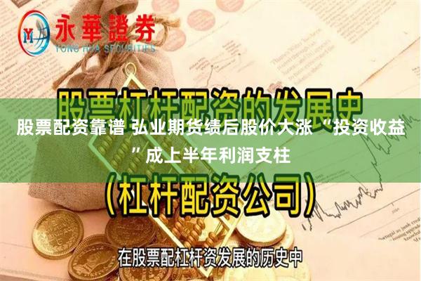 股票配资靠谱 弘业期货绩后股价大涨 “投资收益”成上半年利润支柱