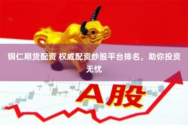 铜仁期货配资 权威配资炒股平台排名，助你投资无忧