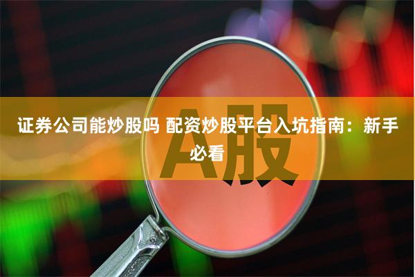 证券公司能炒股吗 配资炒股平台入坑指南：新手必看