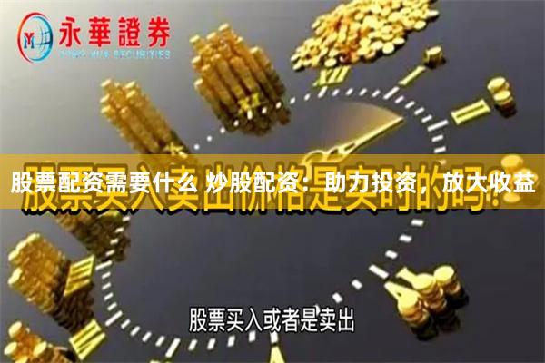 股票配资需要什么 炒股配资：助力投资，放大收益