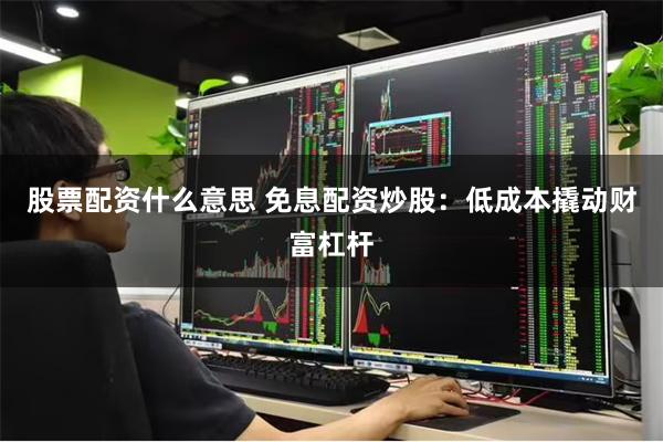 股票配资什么意思 免息配资炒股：低成本撬动财富杠杆