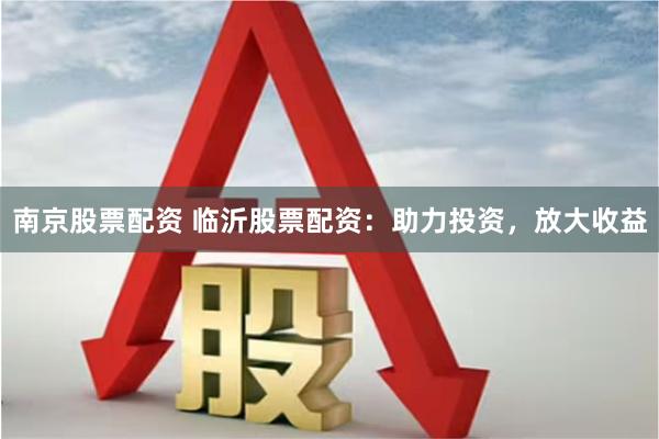 南京股票配资 临沂股票配资：助力投资，放大收益