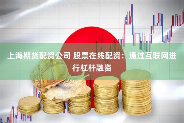 上海期货配资公司 股票在线配资：通过互联网进行杠杆融资