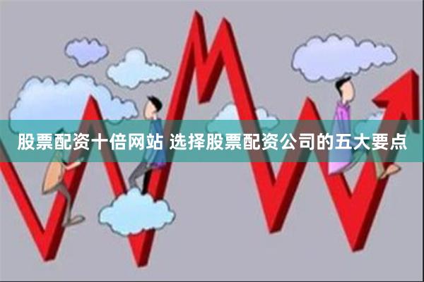 股票配资十倍网站 选择股票配资公司的五大要点