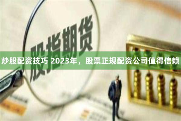 炒股配资技巧 2023年，股票正规配资公司值得信赖