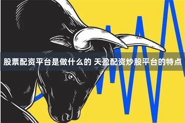 股票配资平台是做什么的 天盈配资炒股平台的特点