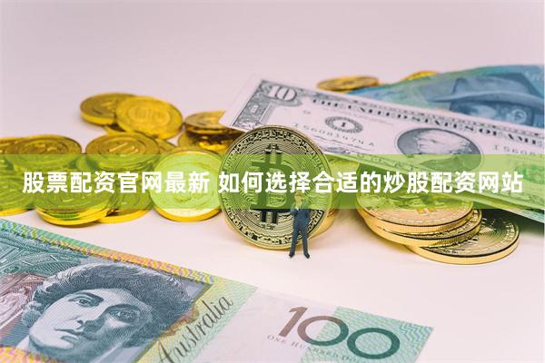 股票配资官网最新 如何选择合适的炒股配资网站