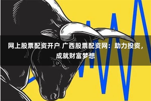 网上股票配资开户 广西股票配资网：助力投资，成就财富梦想