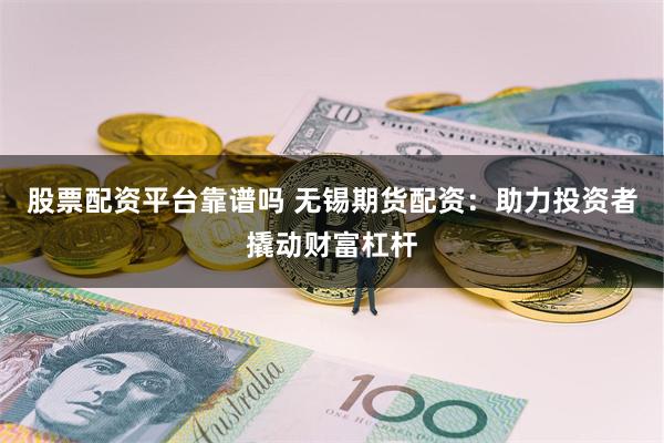 股票配资平台靠谱吗 无锡期货配资：助力投资者撬动财富杠杆