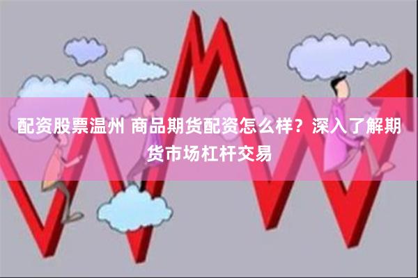 配资股票温州 商品期货配资怎么样？深入了解期货市场杠杆交易