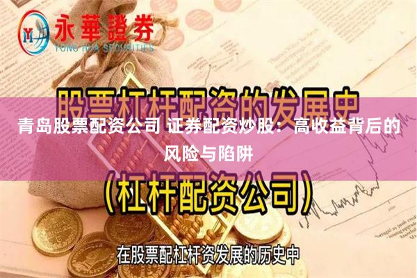 青岛股票配资公司 证券配资炒股：高收益背后的风险与陷阱