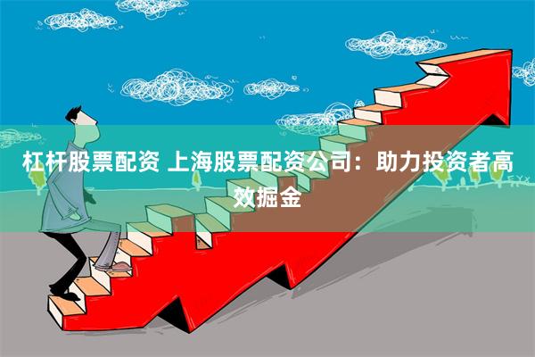 杠杆股票配资 上海股票配资公司：助力投资者高效掘金