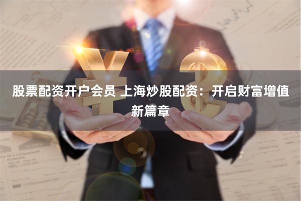 股票配资开户会员 上海炒股配资：开启财富增值新篇章