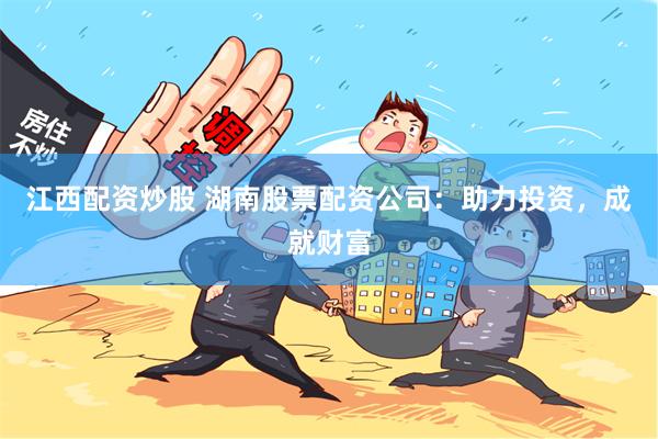 江西配资炒股 湖南股票配资公司：助力投资，成就财富