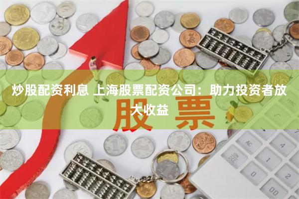 炒股配资利息 上海股票配资公司：助力投资者放大收益