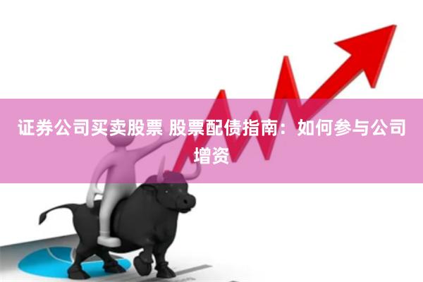 证券公司买卖股票 股票配债指南：如何参与公司增资