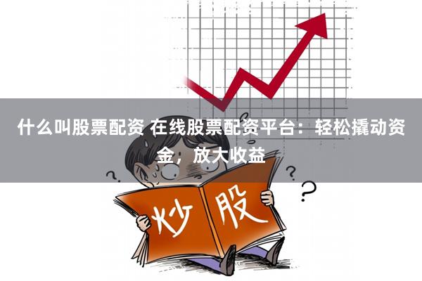 什么叫股票配资 在线股票配资平台：轻松撬动资金，放大收益