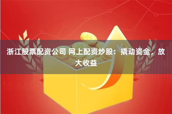 浙江股票配资公司 网上配资炒股：撬动资金，放大收益