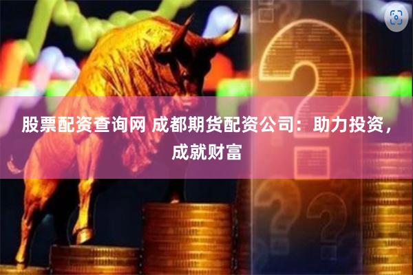 股票配资查询网 成都期货配资公司：助力投资，成就财富