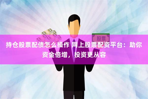 持仓股票配债怎么操作 网上股票配资平台：助你资金倍增，投资更从容