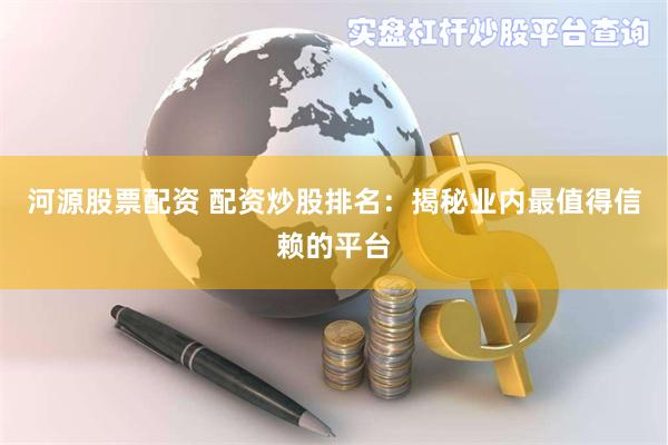 河源股票配资 配资炒股排名：揭秘业内最值得信赖的平台