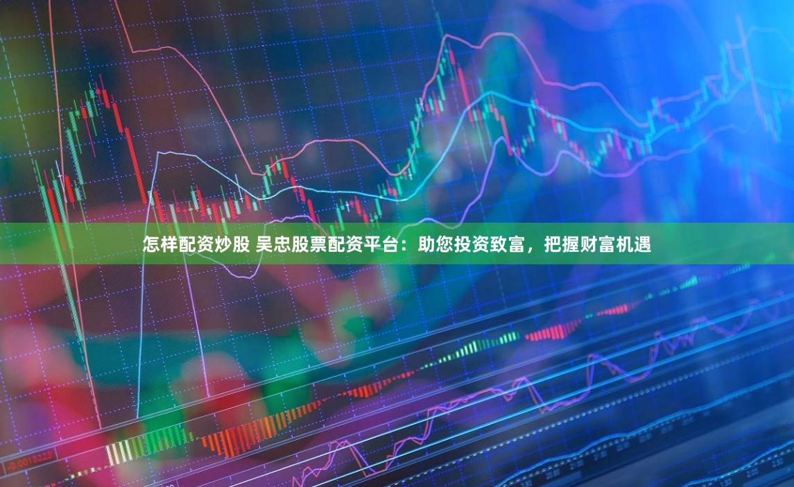 怎样配资炒股 吴忠股票配资平台：助您投资致富，把握财富机遇