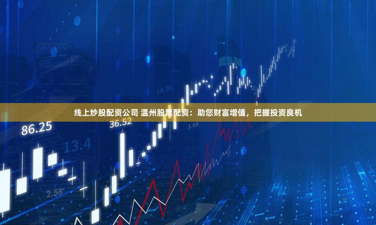 线上炒股配资公司 温州股票配资：助您财富增值，把握投资良机