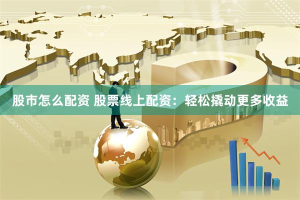 股市怎么配资 股票线上配资：轻松撬动更多收益
