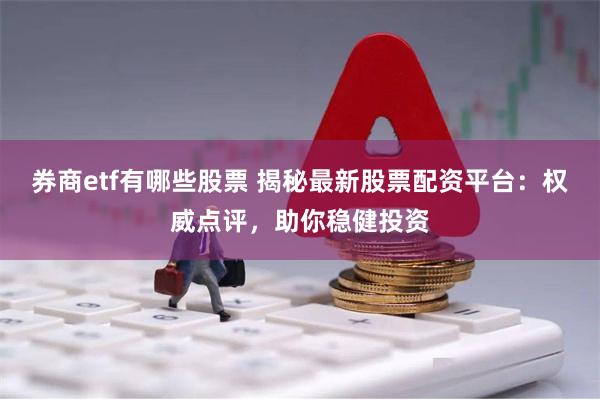券商etf有哪些股票 揭秘最新股票配资平台：权威点评，助你稳健投资
