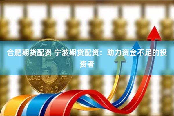 合肥期货配资 宁波期货配资：助力资金不足的投资者