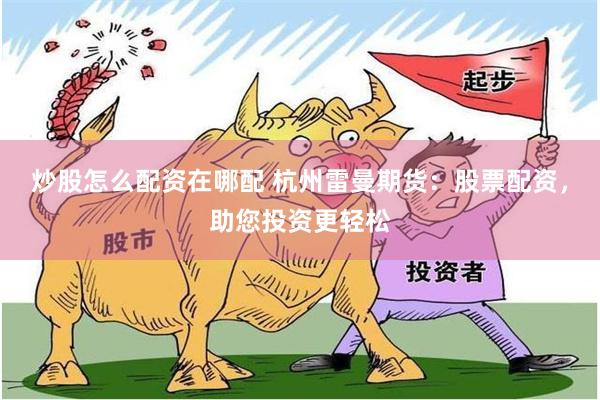 炒股怎么配资在哪配 杭州雷曼期货：股票配资，助您投资更轻松