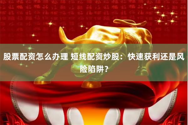 股票配资怎么办理 短线配资炒股：快速获利还是风险陷阱？