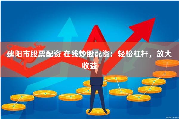 建阳市股票配资 在线炒股配资：轻松杠杆，放大收益