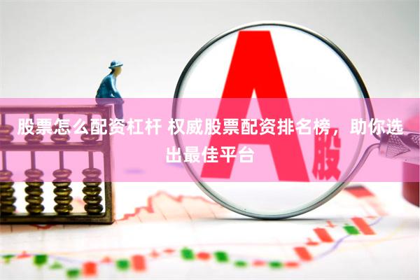 股票怎么配资杠杆 权威股票配资排名榜，助你选出最佳平台