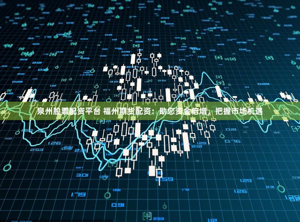 泉州股票配资平台 福州期货配资：助您资金倍增，把握市场机遇