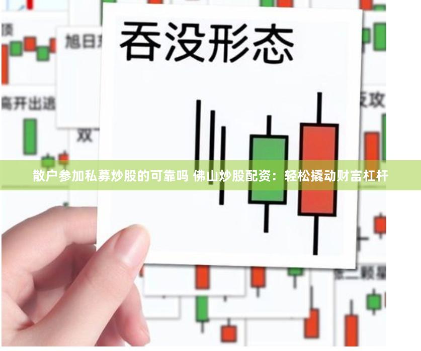 散户参加私募炒股的可靠吗 佛山炒股配资：轻松撬动财富杠杆