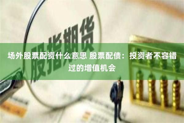 场外股票配资什么意思 股票配债：投资者不容错过的增值机会