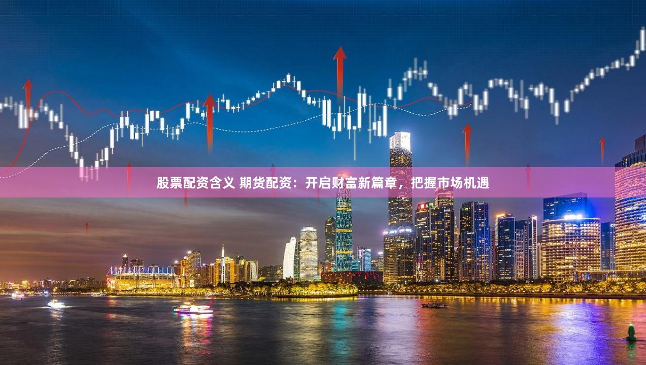 股票配资含义 期货配资：开启财富新篇章，把握市场机遇