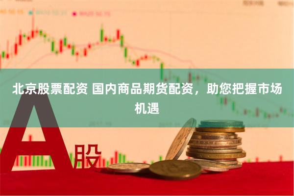 北京股票配资 国内商品期货配资，助您把握市场机遇