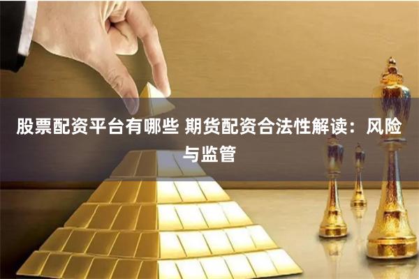 股票配资平台有哪些 期货配资合法性解读：风险与监管