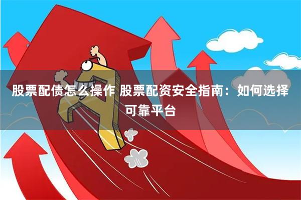 股票配债怎么操作 股票配资安全指南：如何选择可靠平台