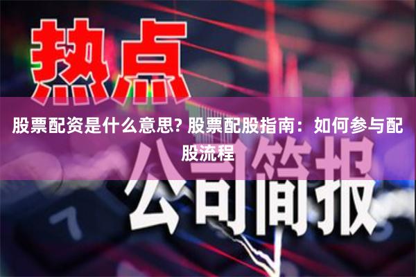 股票配资是什么意思? 股票配股指南：如何参与配股流程