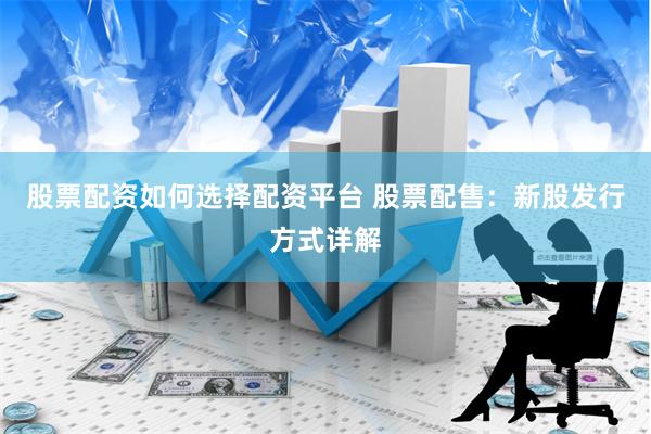 股票配资如何选择配资平台 股票配售：新股发行方式详解