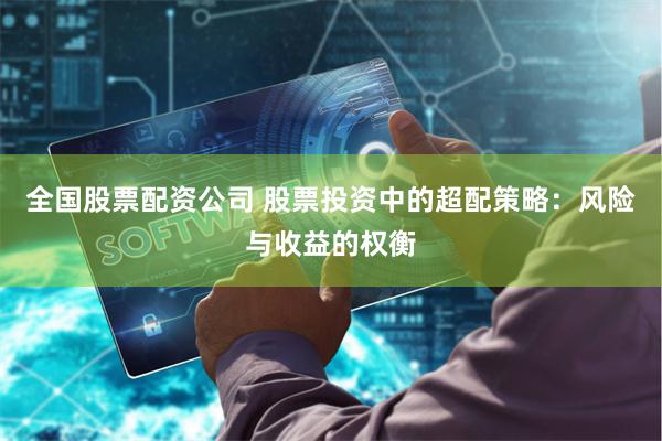 全国股票配资公司 股票投资中的超配策略：风险与收益的权衡