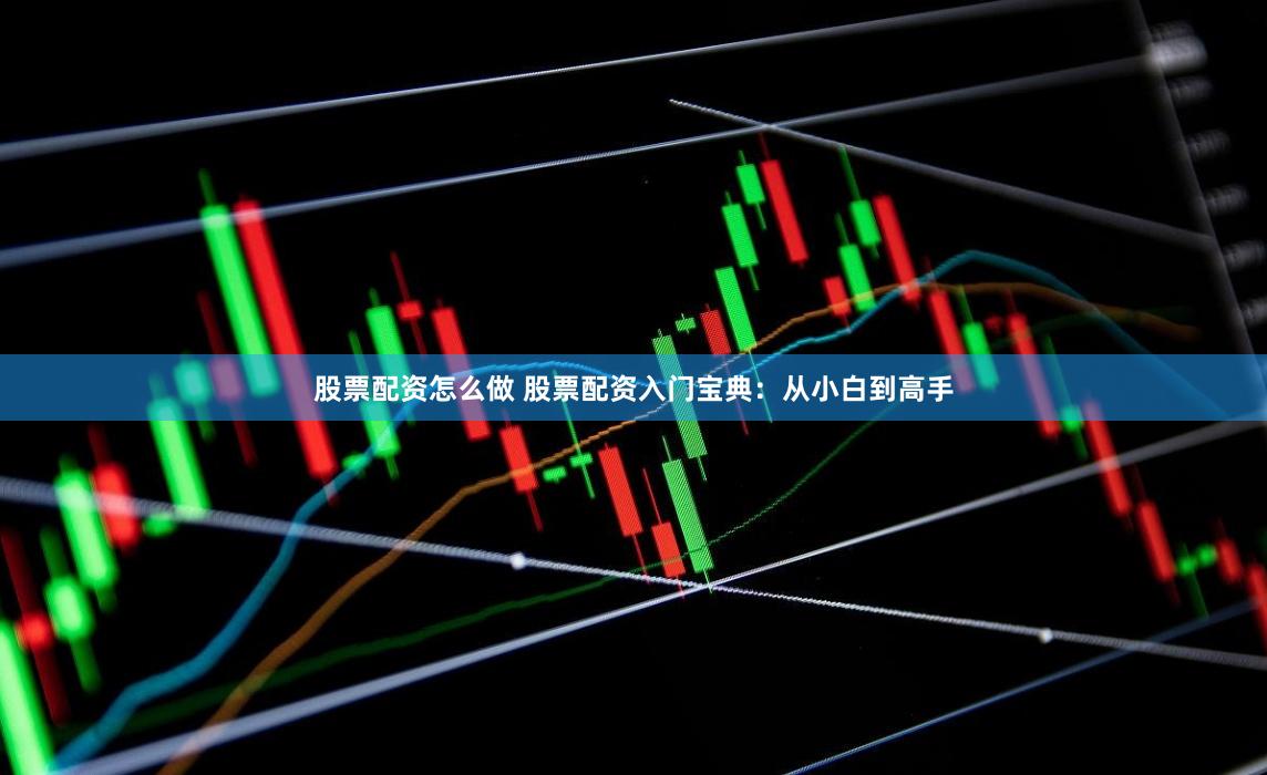 股票配资怎么做 股票配资入门宝典：从小白到高手