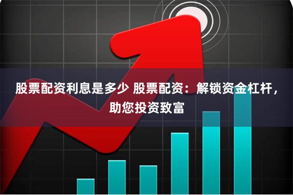 股票配资利息是多少 股票配资：解锁资金杠杆，助您投资致富